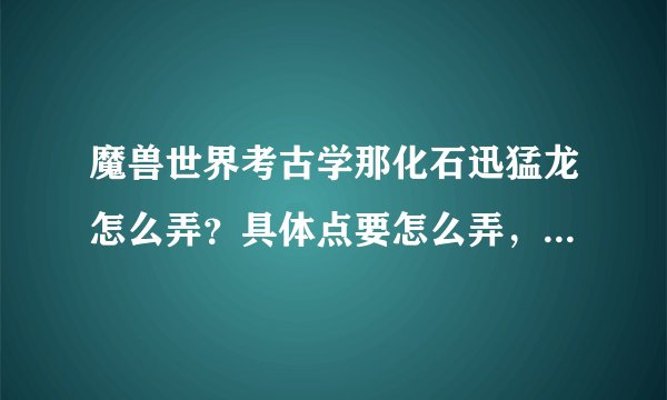 魔兽世界考古学那化石迅猛龙怎么弄？具体点要怎么弄，有特定地点吗？