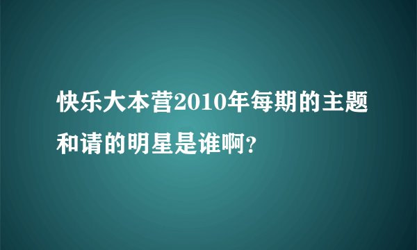 快乐大本营2010年每期的主题和请的明星是谁啊？