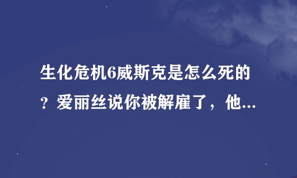 生化危机6威斯克是怎么死的？爱丽丝说你被解雇了，他怎么突然就趴下了，这么牛B的大boss是怎么死的？
