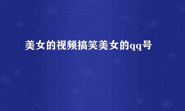 美女的视频搞笑美女的qq号