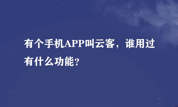 有个手机APP叫云客，谁用过有什么功能？