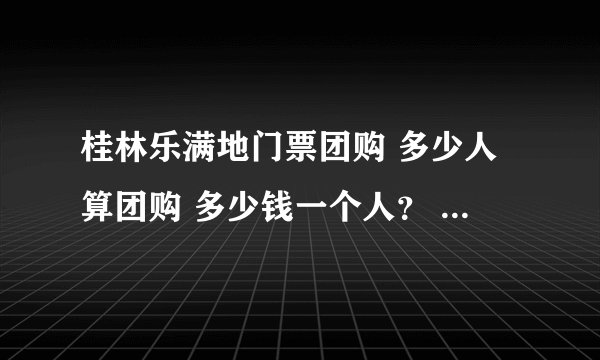 桂林乐满地门票团购 多少人算团购 多少钱一个人？ 另外有学生证多少钱？