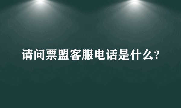 请问票盟客服电话是什么?