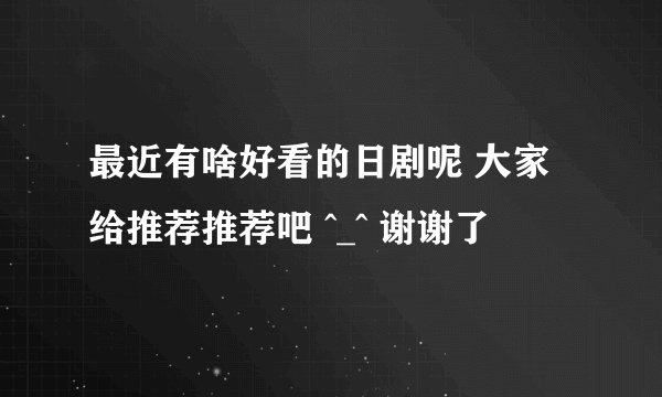 最近有啥好看的日剧呢 大家给推荐推荐吧 ^_^ 谢谢了