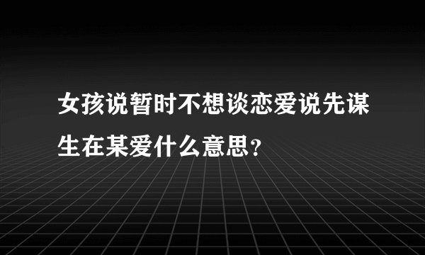 女孩说暂时不想谈恋爱说先谋生在某爱什么意思？