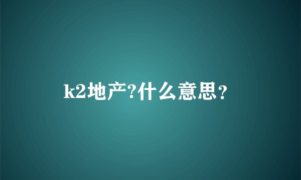 k2地产?什么意思？