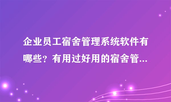 企业员工宿舍管理系统软件有哪些？有用过好用的宿舍管理系统软件推荐下?