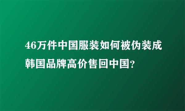 46万件中国服装如何被伪装成韩国品牌高价售回中国？