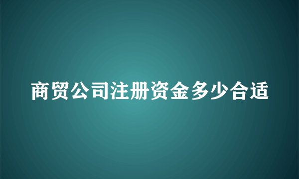 商贸公司注册资金多少合适