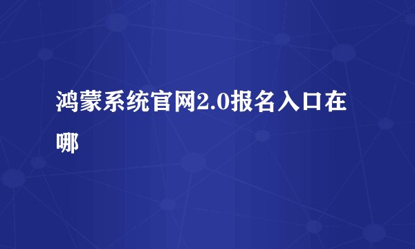 鸿蒙系统官网2.0报名入口在哪