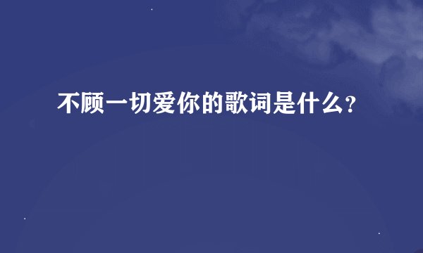 不顾一切爱你的歌词是什么？