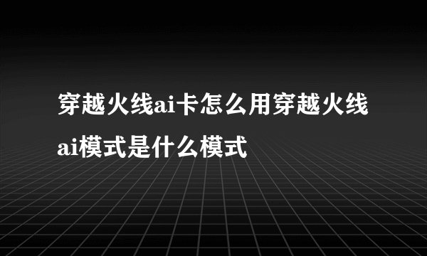 穿越火线ai卡怎么用穿越火线ai模式是什么模式