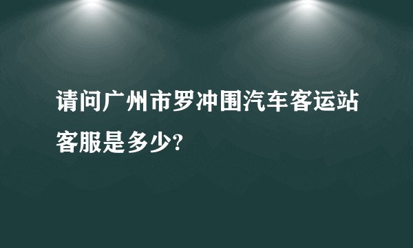 请问广州市罗冲围汽车客运站客服是多少?