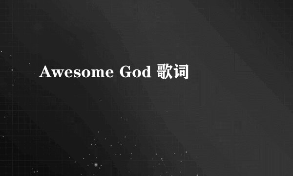 Awesome God 歌词