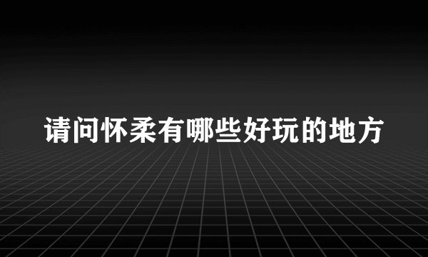 请问怀柔有哪些好玩的地方