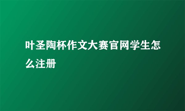 叶圣陶杯作文大赛官网学生怎么注册