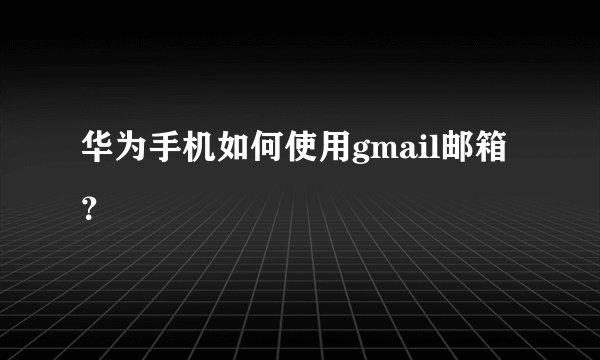 华为手机如何使用gmail邮箱？