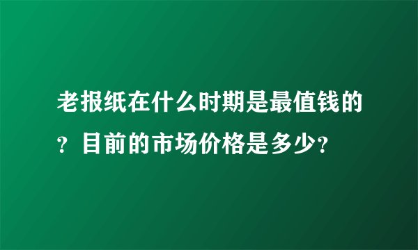 老报纸在什么时期是最值钱的？目前的市场价格是多少？