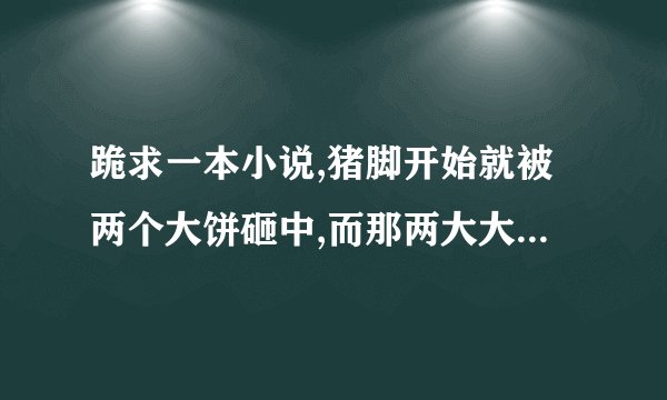 跪求一本小说,猪脚开始就被两个大饼砸中,而那两大大饼是两个老变态变的,使猪脚拥有了能力开始新生活