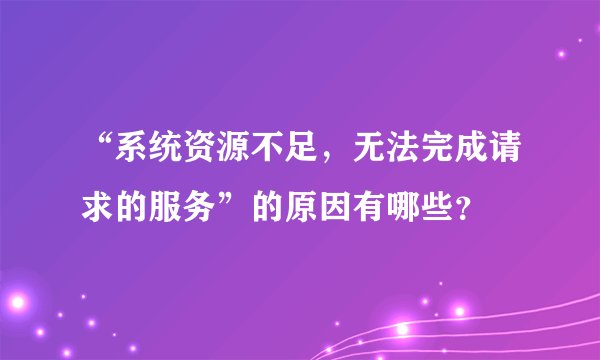 “系统资源不足，无法完成请求的服务”的原因有哪些？