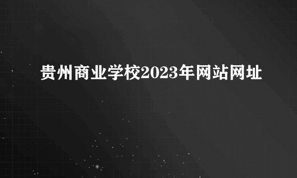 贵州商业学校2023年网站网址