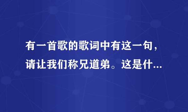 有一首歌的歌词中有这一句，请让我们称兄道弟。这是什么歌曲。
