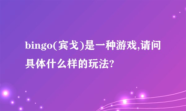 bingo(宾戈)是一种游戏,请问具体什么样的玩法?