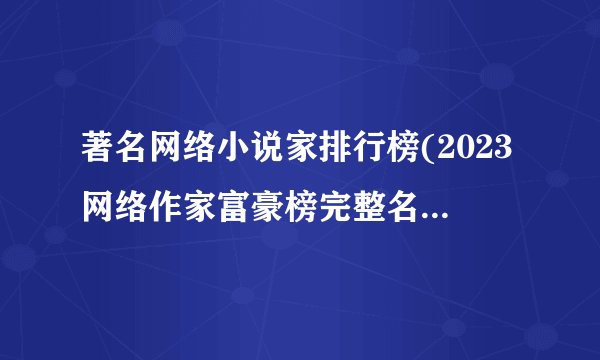 著名网络小说家排行榜(2023网络作家富豪榜完整名单一览)