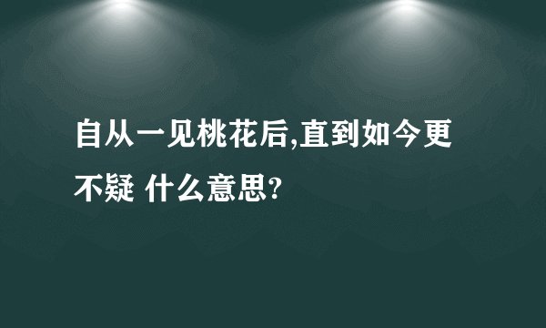 自从一见桃花后,直到如今更不疑 什么意思?