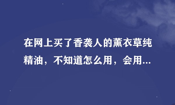 在网上买了香袭人的薰衣草纯精油，不知道怎么用，会用的告诉下啊