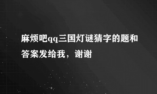 麻烦吧qq三国灯谜猜字的题和答案发给我，谢谢