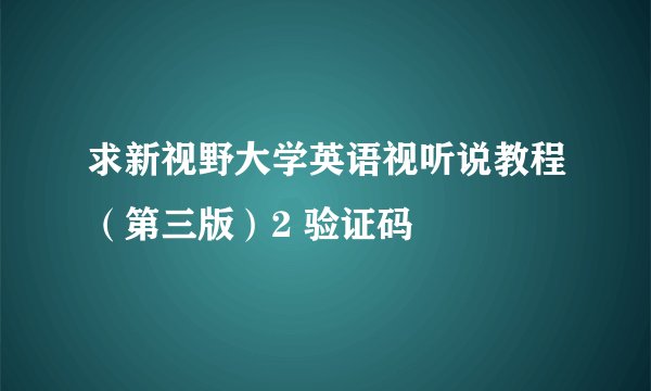 求新视野大学英语视听说教程（第三版）2 验证码