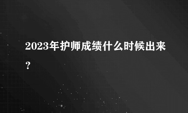 2023年护师成绩什么时候出来？