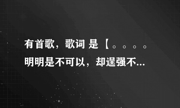 有首歌，歌词 是 【。。。。明明是不可以，却逞强不放手，这段情到了结束的时候。】