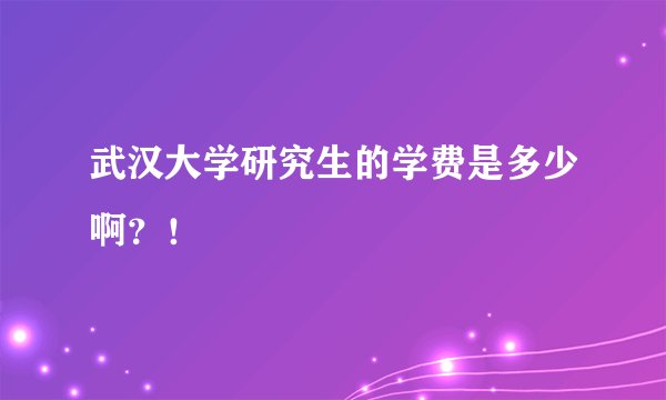 武汉大学研究生的学费是多少啊？！
