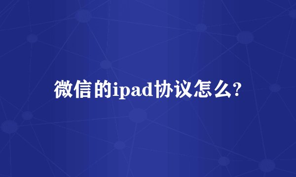 微信的ipad协议怎么?