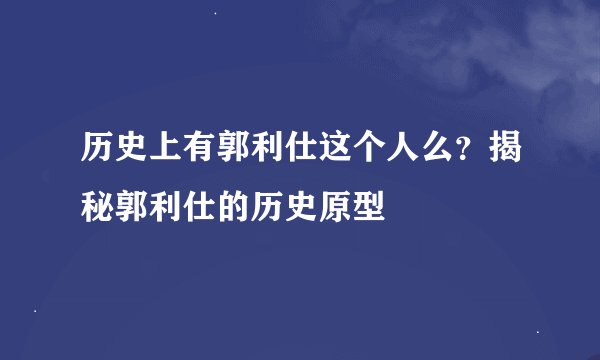 历史上有郭利仕这个人么？揭秘郭利仕的历史原型
