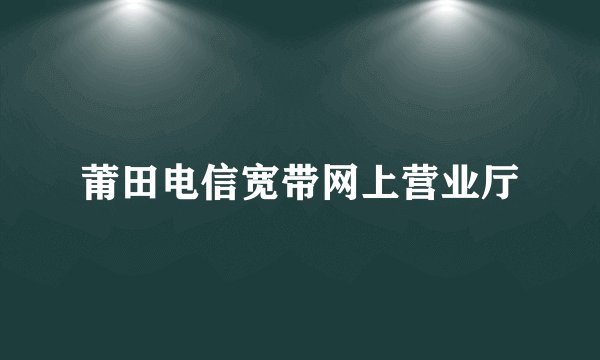 莆田电信宽带网上营业厅