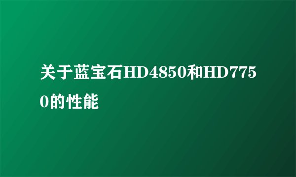 关于蓝宝石HD4850和HD7750的性能