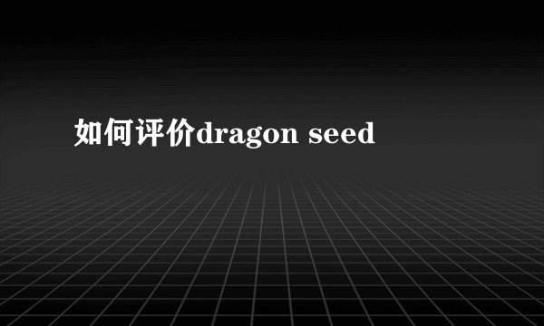 如何评价dragon seed