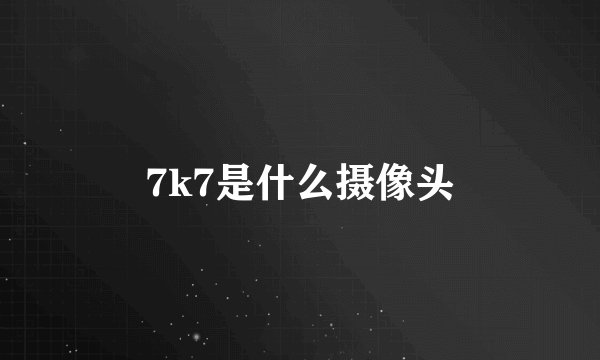 7k7是什么摄像头