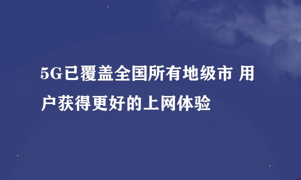 5G已覆盖全国所有地级市 用户获得更好的上网体验