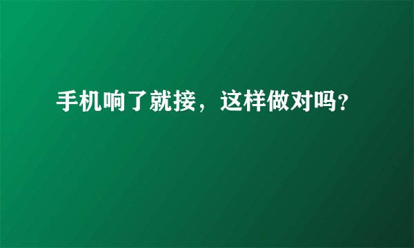手机响了就接，这样做对吗？