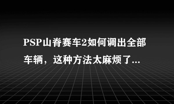 PSP山脊赛车2如何调出全部车辆，这种方法太麻烦了，怎么使用通关存档