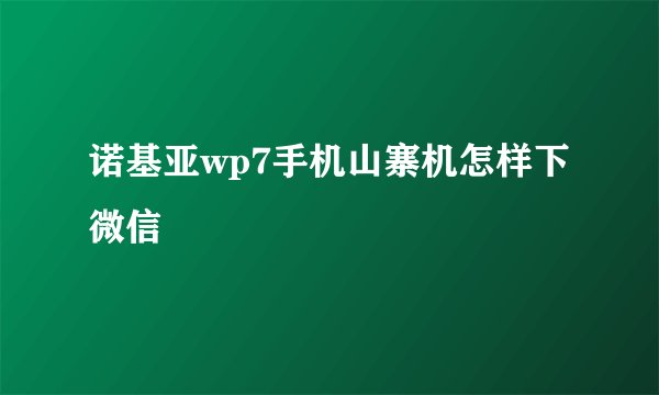 诺基亚wp7手机山寨机怎样下微信
