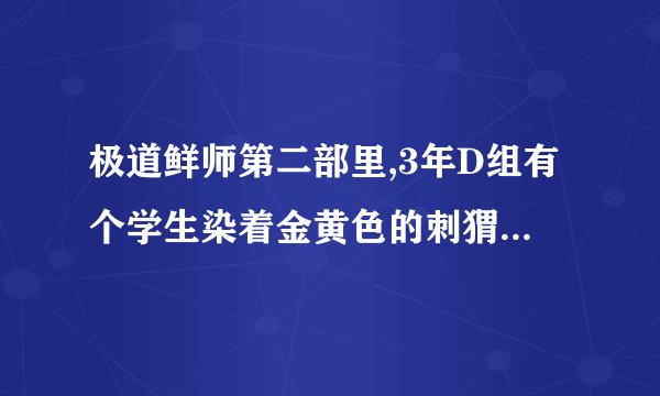 极道鲜师第二部里,3年D组有个学生染着金黄色的刺猬头,拿着把吉他还是贝司的男生,叫什么名字?资料?谢谢!
