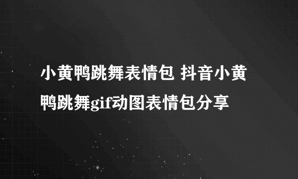 小黄鸭跳舞表情包 抖音小黄鸭跳舞gif动图表情包分享