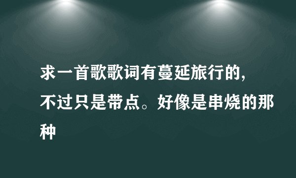 求一首歌歌词有蔓延旅行的,不过只是带点。好像是串烧的那种