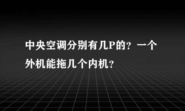 中央空调分别有几P的？一个外机能拖几个内机？