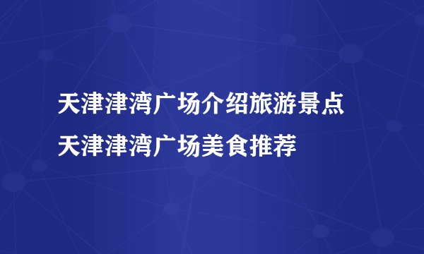 天津津湾广场介绍旅游景点 天津津湾广场美食推荐